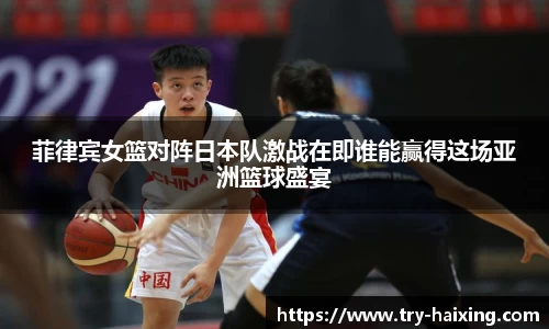 菲律宾女篮对阵日本队激战在即谁能赢得这场亚洲篮球盛宴