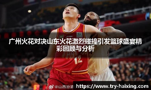广州火花对决山东火花激烈碰撞引发篮球盛宴精彩回顾与分析